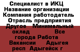 Специалист в ИКЦ › Название организации ­ Компания-работодатель › Отрасль предприятия ­ Другое › Минимальный оклад ­ 21 000 - Все города Работа » Вакансии   . Адыгея респ.,Адыгейск г.